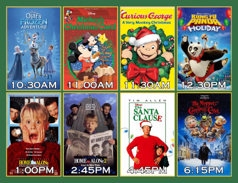 Image showing all movies and what time each one is showing at, Olaf's Frozen Adventure 10:30am, Mickey's Christmas Carol 11am, Curious George A Very Monkey Christmas 11:30am, Kung Fu Holiday 12:30am, Home Alone 1pm, Home Alone 2 2:45pm, The Santa Clause 4:45pm, The Muppet Christmas Carol 6:15pm